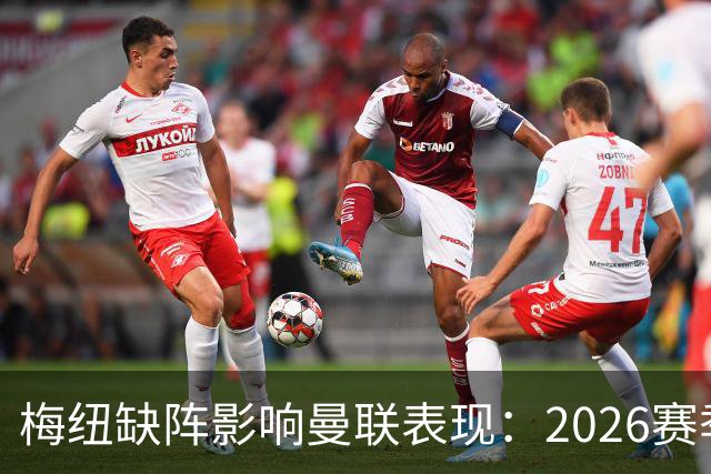梅纽缺阵影响曼联表现：2026赛季数据揭秘