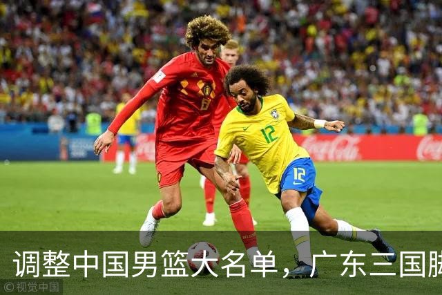 调整中国男篮大名单，广东三国脚仅一人留队，张镇麟引发热议